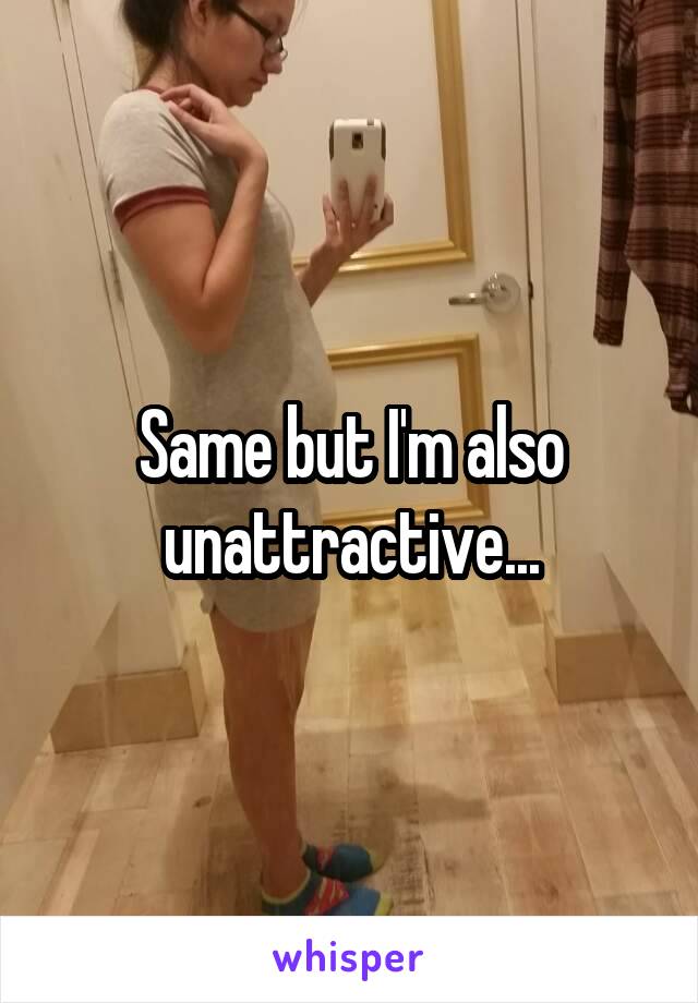 Same but I'm also unattractive...