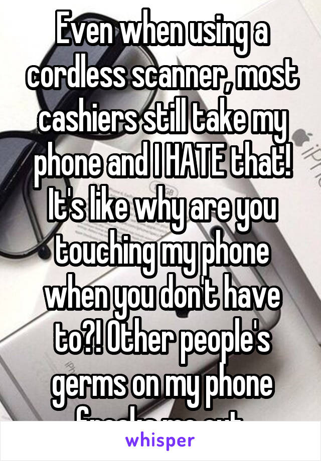 Even when using a cordless scanner, most cashiers still take my phone and I HATE that! It's like why are you touching my phone when you don't have to?! Other people's germs on my phone freaks me out.