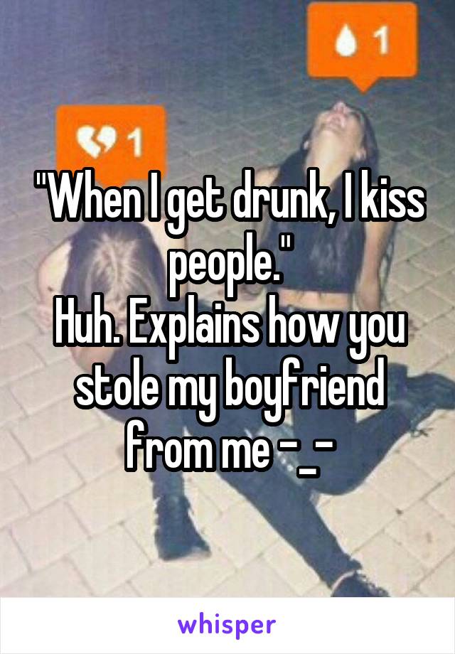 "When I get drunk, I kiss people."
Huh. Explains how you stole my boyfriend from me -_-