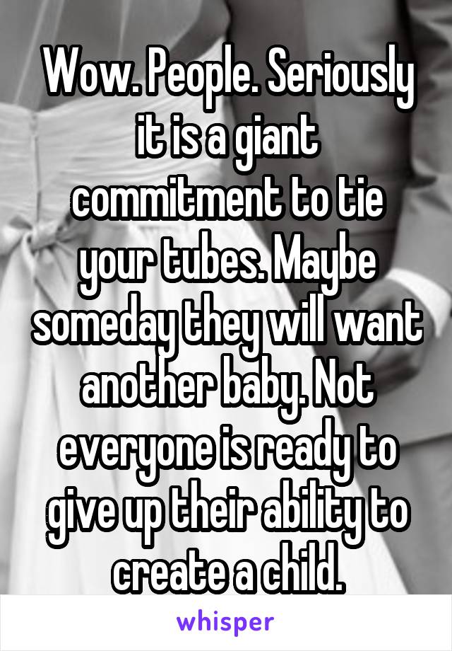 Wow. People. Seriously it is a giant commitment to tie your tubes. Maybe someday they will want another baby. Not everyone is ready to give up their ability to create a child.