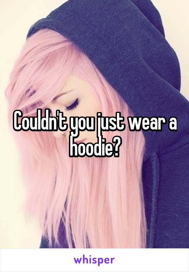 Couldn't you just wear a hoodie?