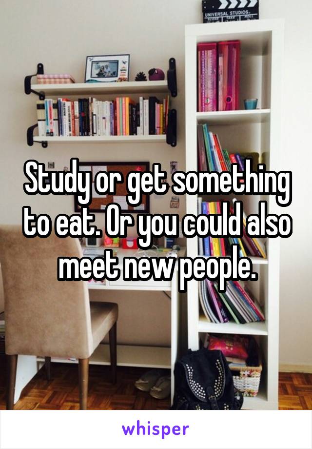 Study or get something to eat. Or you could also meet new people.