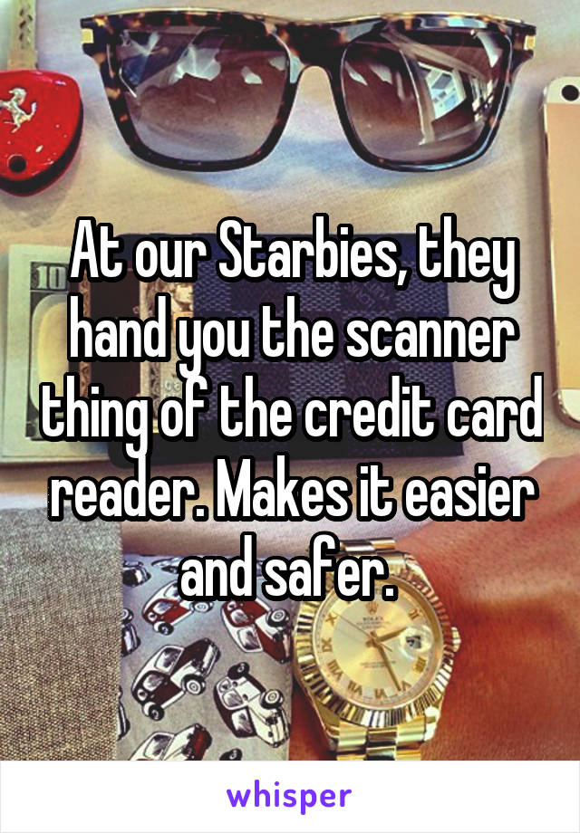 At our Starbies, they hand you the scanner thing of the credit card reader. Makes it easier and safer. 