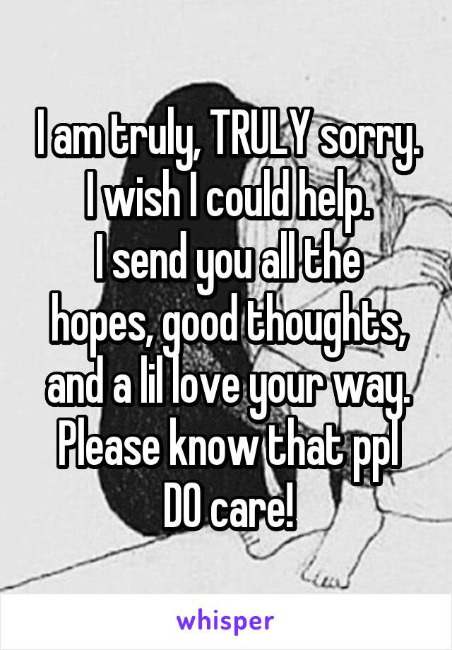 I am truly, TRULY sorry.
I wish I could help.
I send you all the hopes, good thoughts, and a lil love your way.
Please know that ppl DO care!