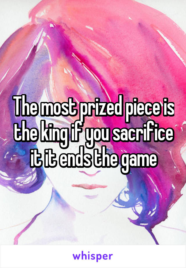 The most prized piece is the king if you sacrifice it it ends the game