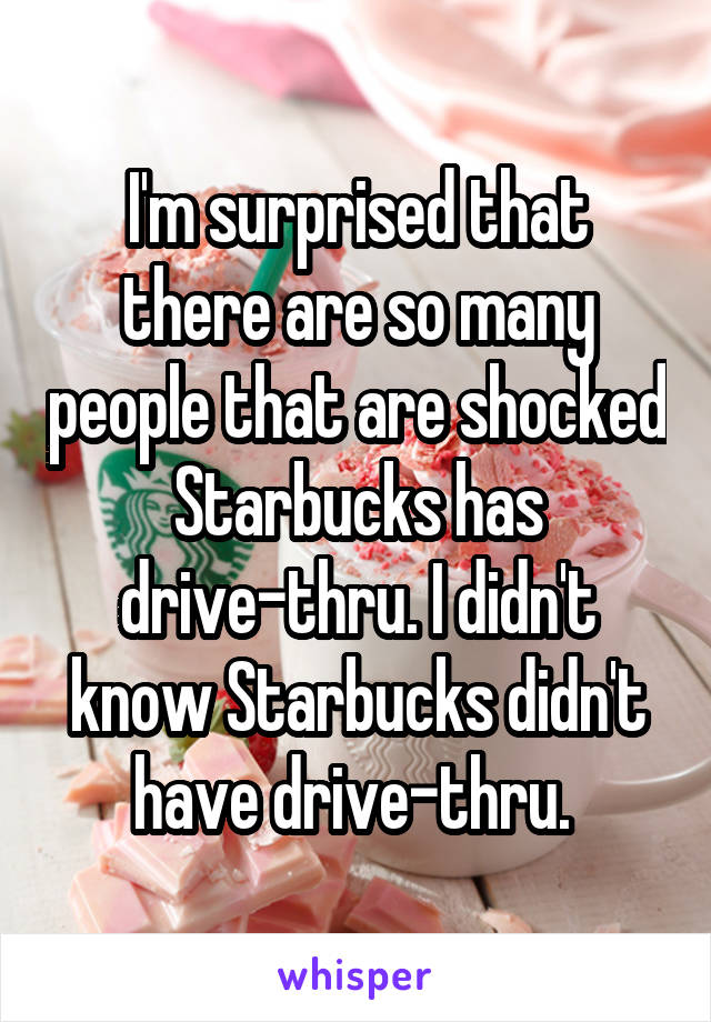 I'm surprised that there are so many people that are shocked Starbucks has drive-thru. I didn't know Starbucks didn't have drive-thru. 
