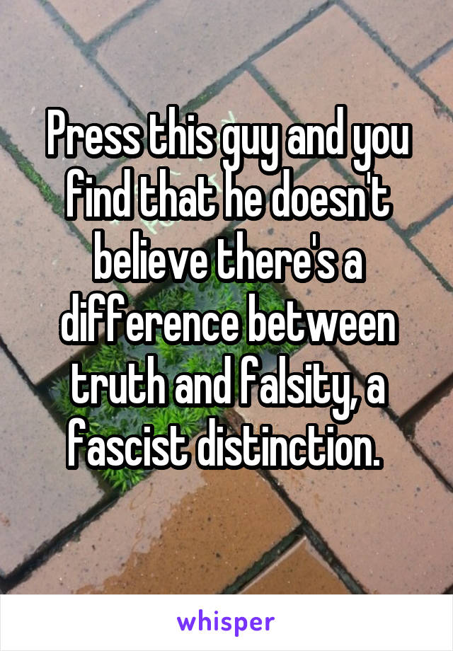 Press this guy and you find that he doesn't believe there's a difference between truth and falsity, a fascist distinction. 
