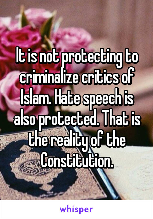 It is not protecting to criminalize critics of Islam. Hate speech is also protected. That is the reality of the Constitution.