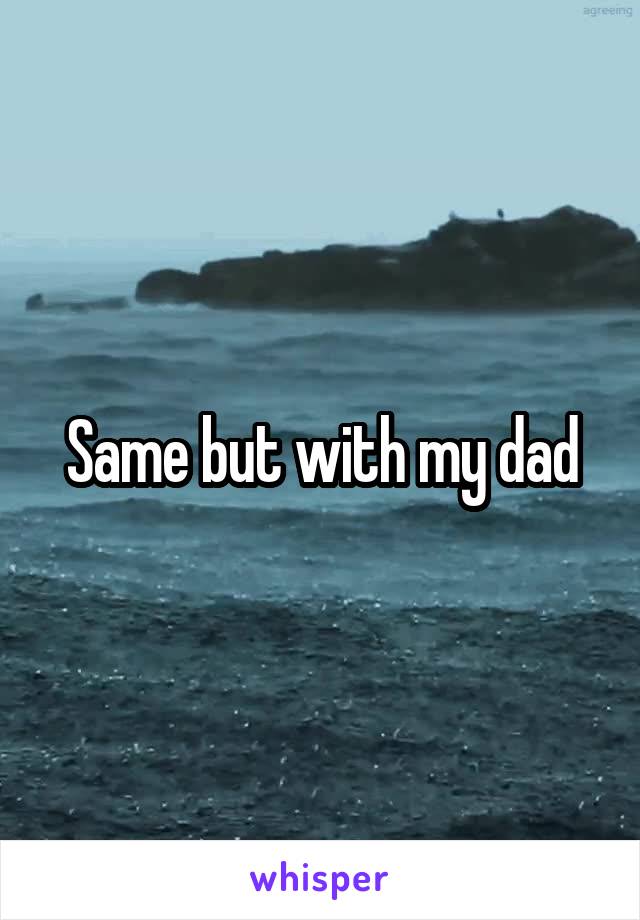 Same but with my dad