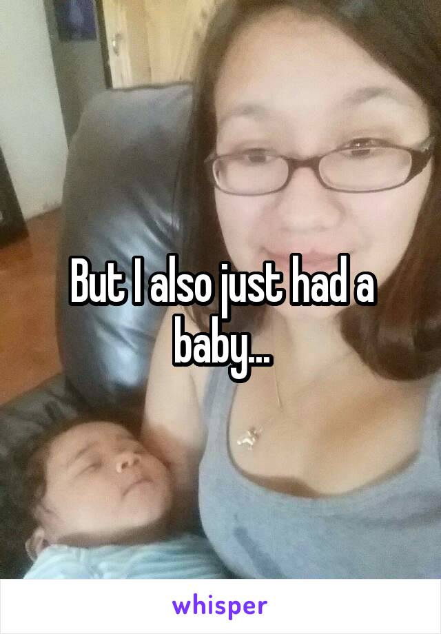 But I also just had a baby...