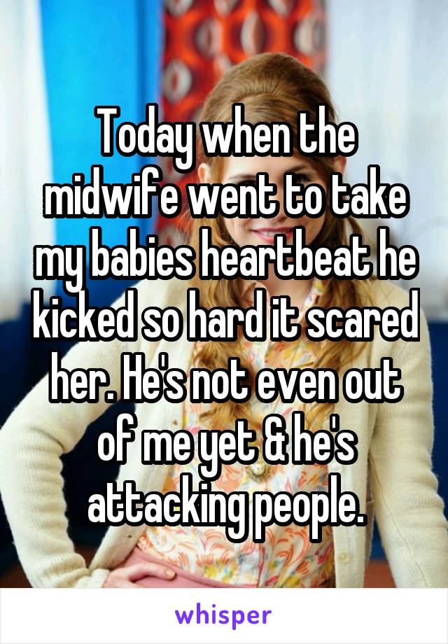 Today when the midwife went to take my babies heartbeat he kicked so hard it scared her. He's not even out of me yet & he's attacking people.
