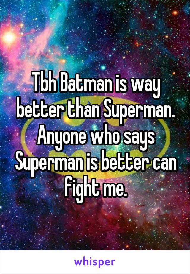 Tbh Batman is way better than Superman.
Anyone who says Superman is better can fight me.