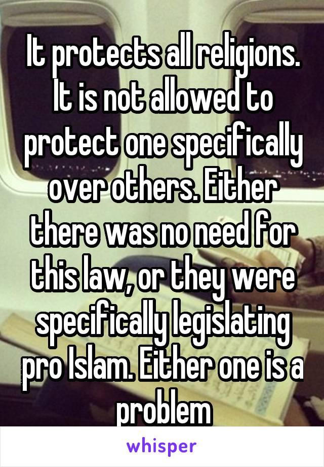 It protects all religions. It is not allowed to protect one specifically over others. Either there was no need for this law, or they were specifically legislating pro Islam. Either one is a problem