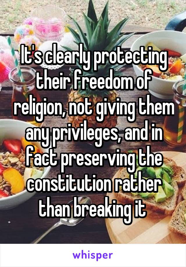 It's clearly protecting their freedom of religion, not giving them any privileges, and in fact preserving the constitution rather than breaking it 