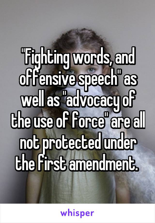 "Fighting words, and offensive speech" as well as "advocacy of the use of force" are all not protected under the first amendment. 