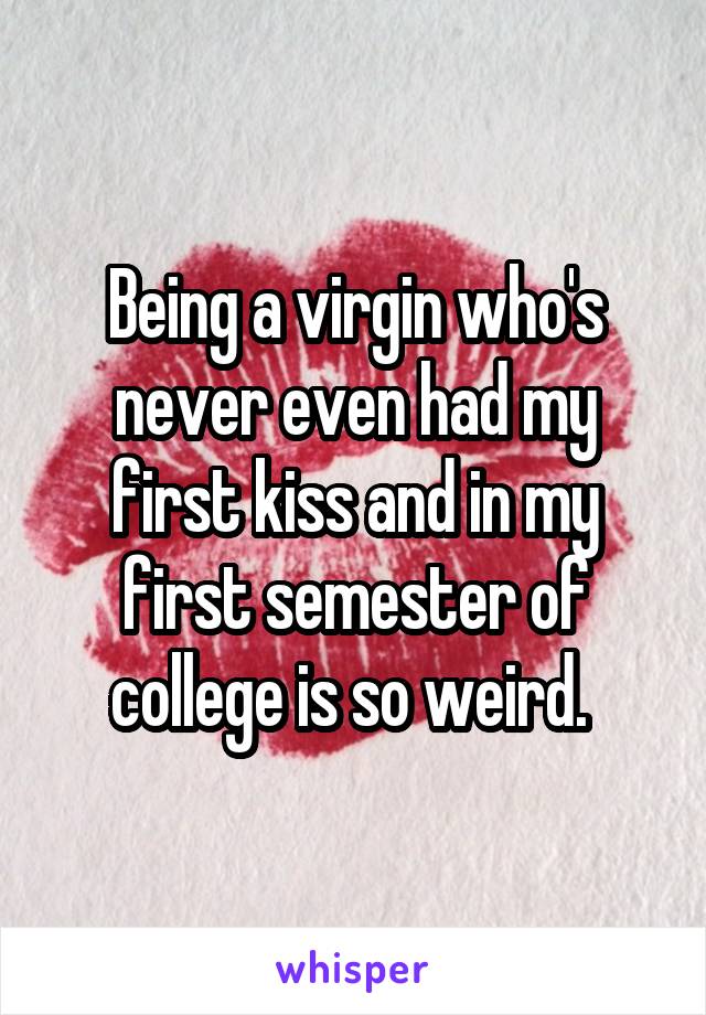 Being a virgin who's never even had my first kiss and in my first semester of college is so weird. 