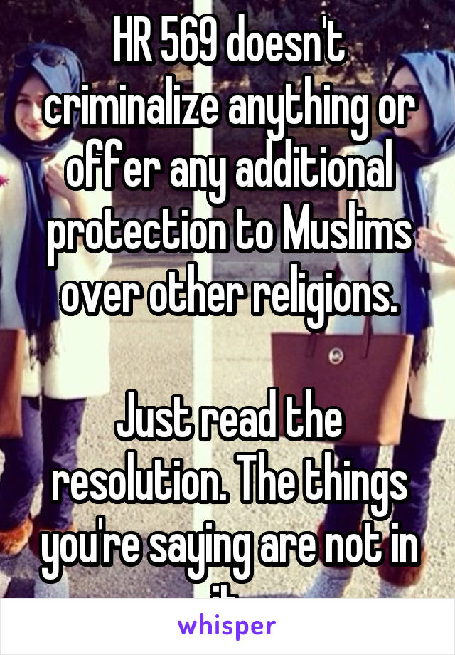 HR 569 doesn't criminalize anything or offer any additional protection to Muslims over other religions.

Just read the resolution. The things you're saying are not in it.