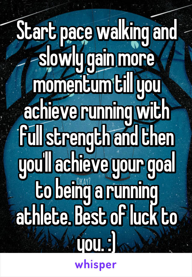 Start pace walking and slowly gain more momentum till you achieve running with full strength and then you'll achieve your goal to being a running athlete. Best of luck to you. :)