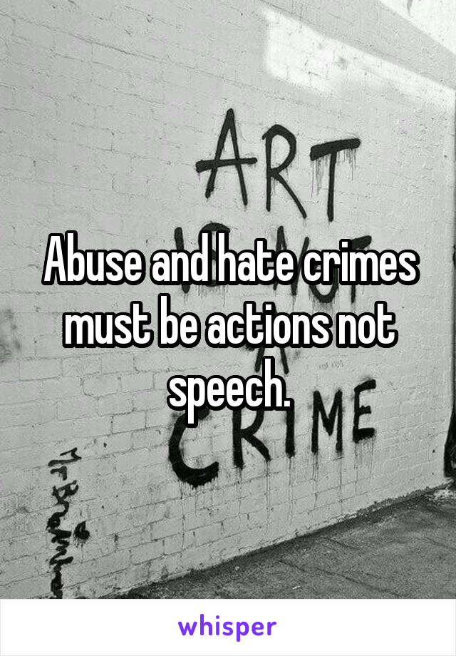 Abuse and hate crimes must be actions not speech.