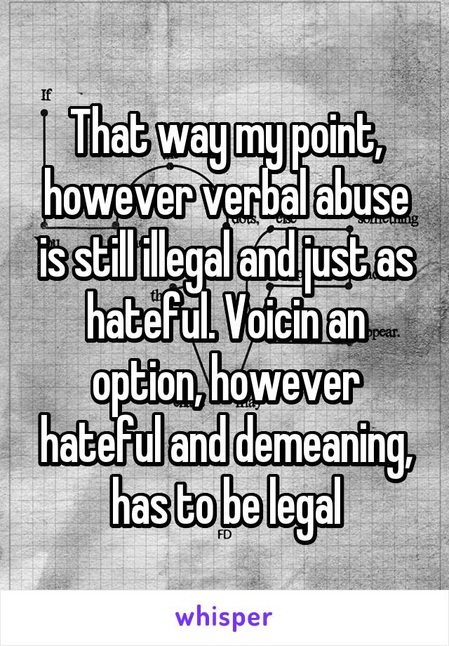 That way my point, however verbal abuse is still illegal and just as hateful. Voicin an option, however hateful and demeaning, has to be legal