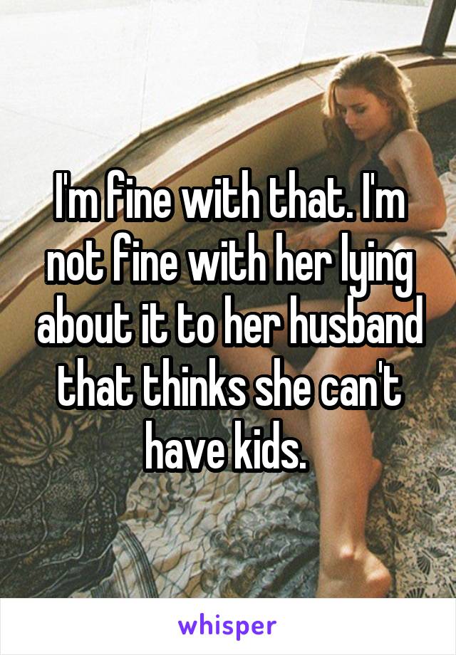 I'm fine with that. I'm not fine with her lying about it to her husband that thinks she can't have kids. 