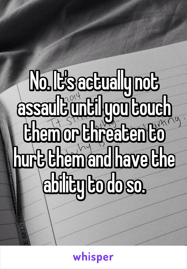 No. It's actually not assault until you touch them or threaten to hurt them and have the ability to do so.