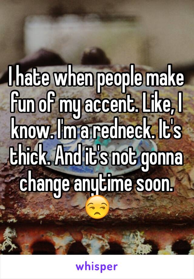 I hate when people make fun of my accent. Like, I know. I'm a redneck. It's thick. And it's not gonna change anytime soon. 😒