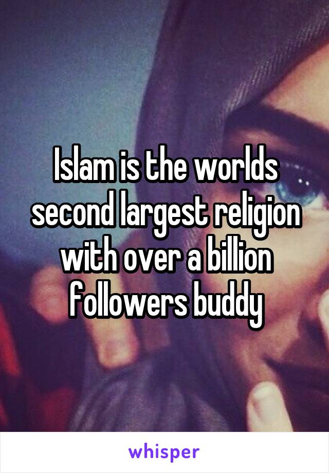 Islam is the worlds second largest religion with over a billion followers buddy