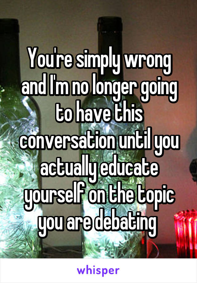 You're simply wrong and I'm no longer going to have this conversation until you actually educate yourself on the topic you are debating 