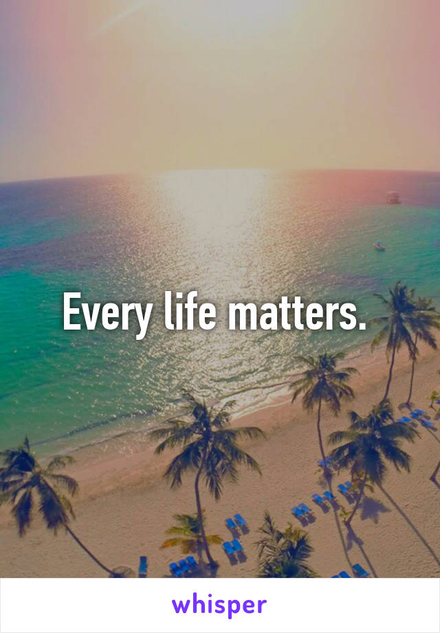 Every life matters. 