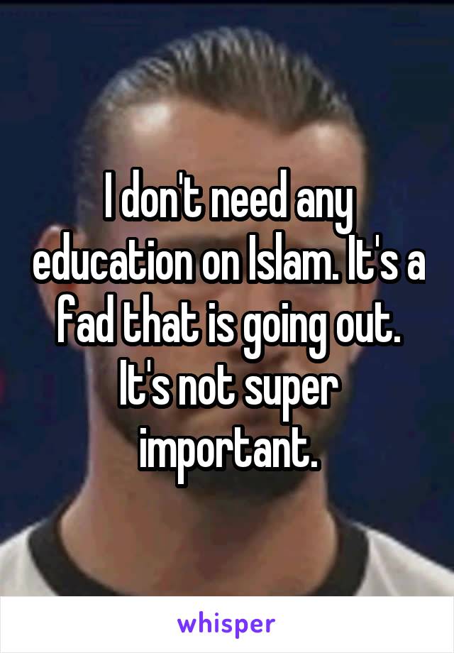 I don't need any education on Islam. It's a fad that is going out. It's not super important.