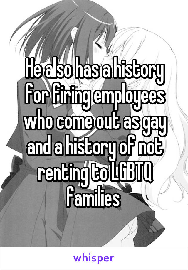 He also has a history for firing employees who come out as gay and a history of not renting to LGBTQ families 