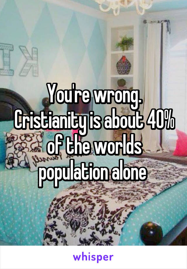 You're wrong. Cristianity is about 40% of the worlds population alone 