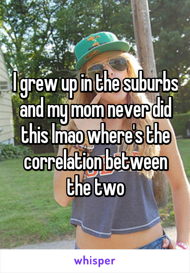 I grew up in the suburbs and my mom never did this lmao where's the correlation between the two