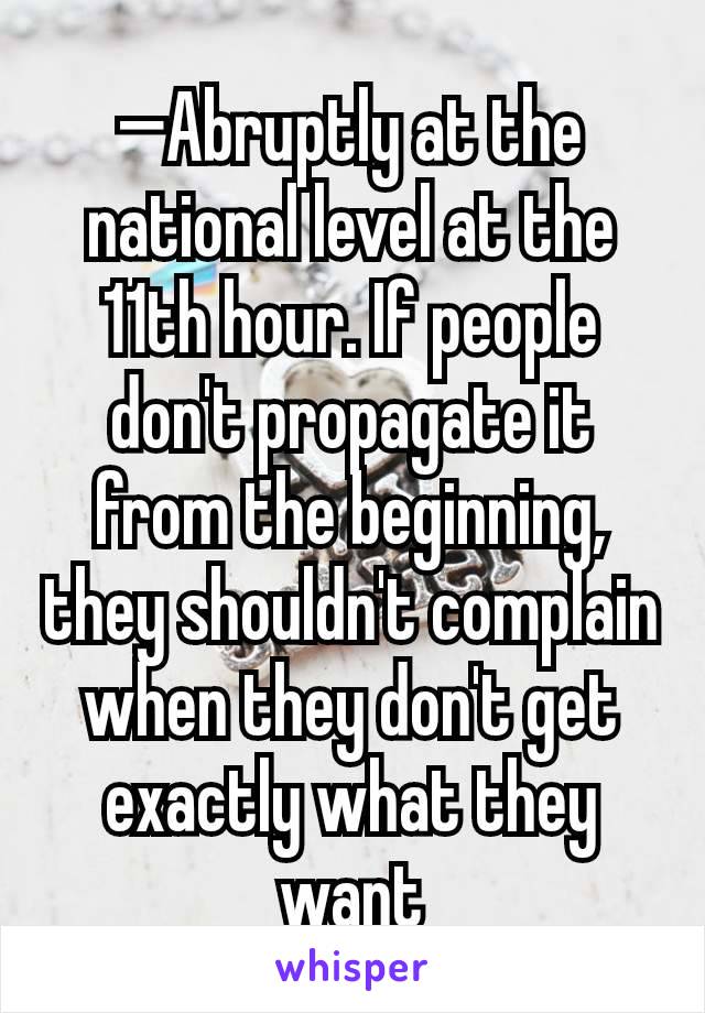 —Abruptly at the national level at the 11th hour. If people don't propagate it from the beginning, they shouldn't complain when they don't get exactly what they want