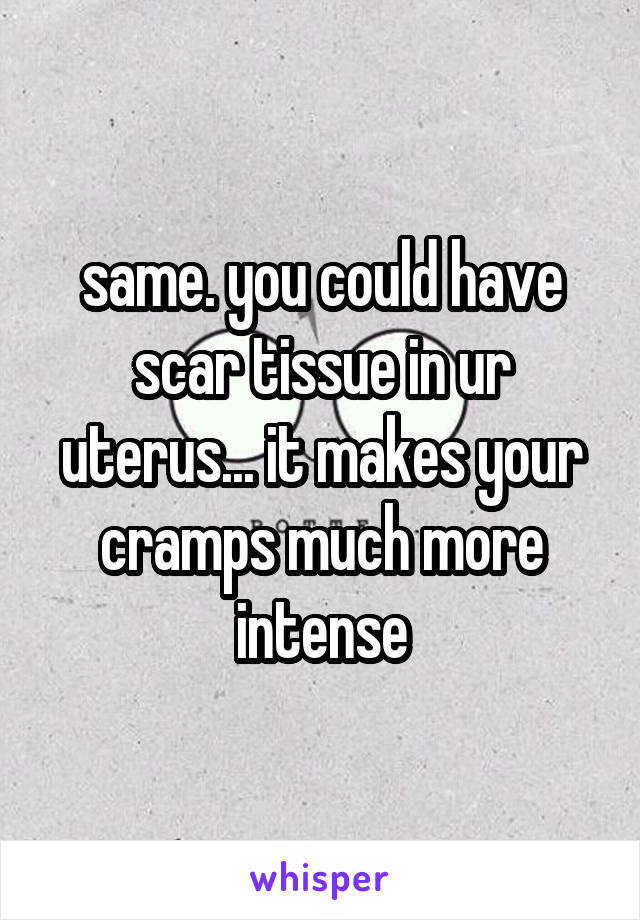 same. you could have scar tissue in ur uterus... it makes your cramps much more intense