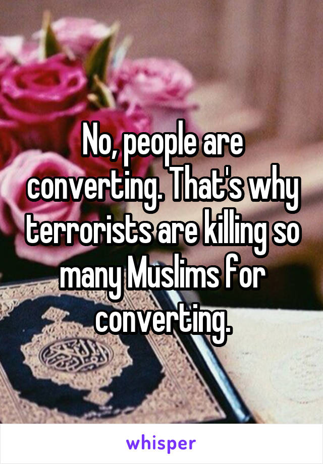 No, people are converting. That's why terrorists are killing so many Muslims for converting.