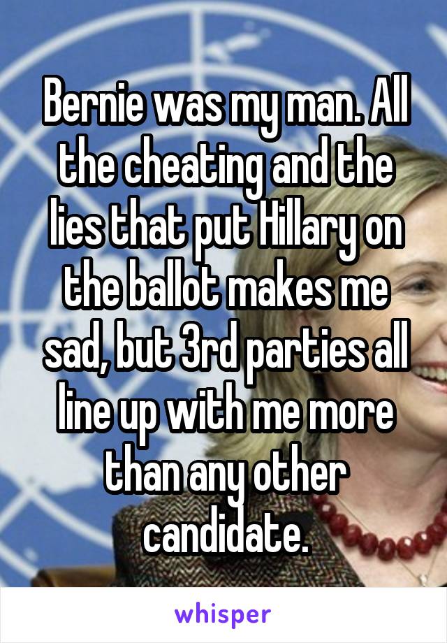 Bernie was my man. All the cheating and the lies that put Hillary on the ballot makes me sad, but 3rd parties all line up with me more than any other candidate.