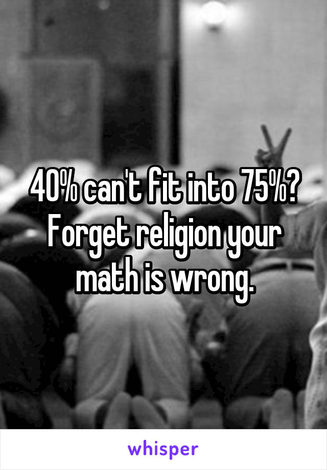 40% can't fit into 75%? Forget religion your math is wrong.