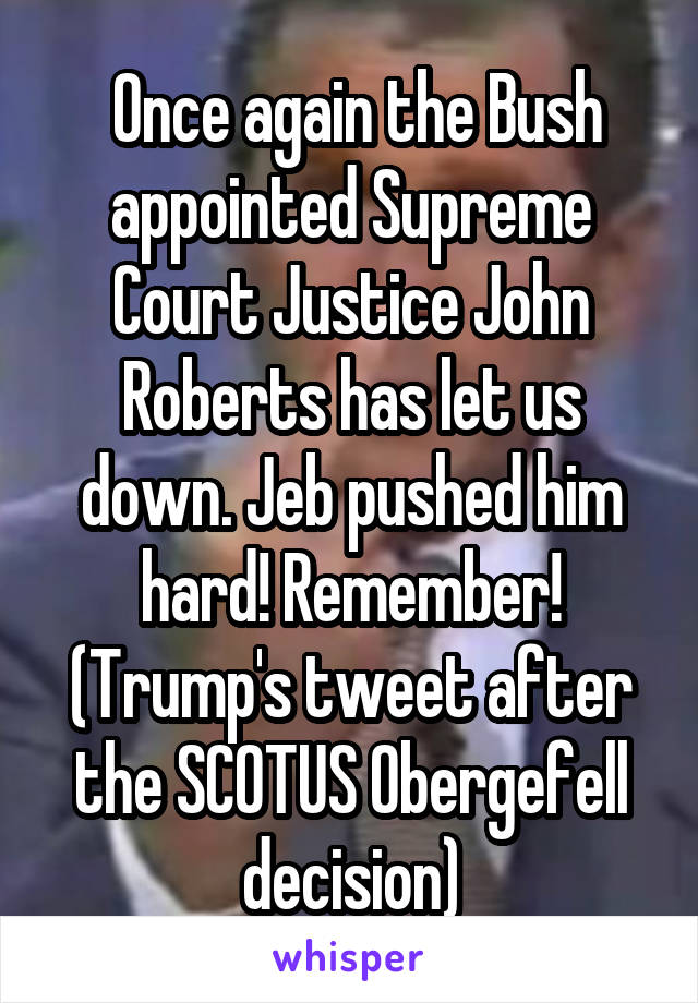  Once again the Bush appointed Supreme Court Justice John Roberts has let us down. Jeb pushed him hard! Remember! (Trump's tweet after the SCOTUS Obergefell decision)