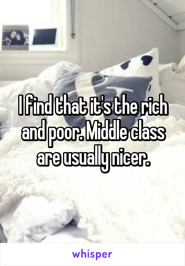 I find that it's the rich and poor. Middle class are usually nicer.