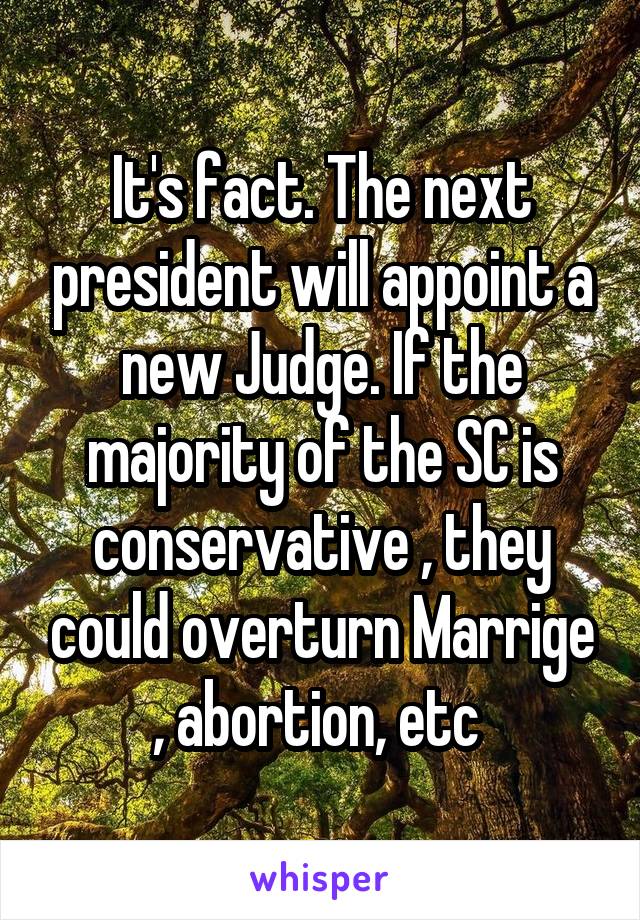 It's fact. The next president will appoint a new Judge. If the majority of the SC is conservative , they could overturn Marrige , abortion, etc 