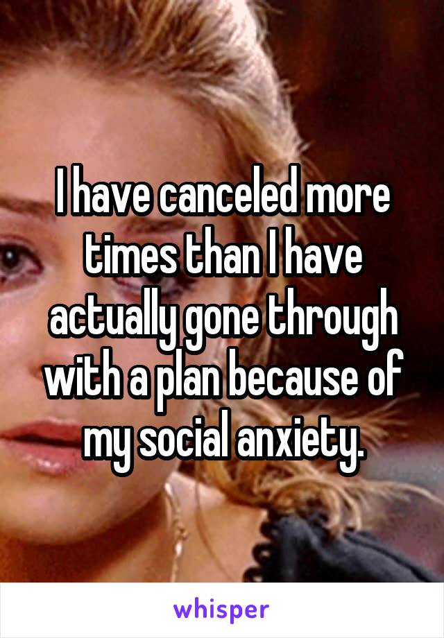 I have canceled more times than I have actually gone through with a plan because of my social anxiety.