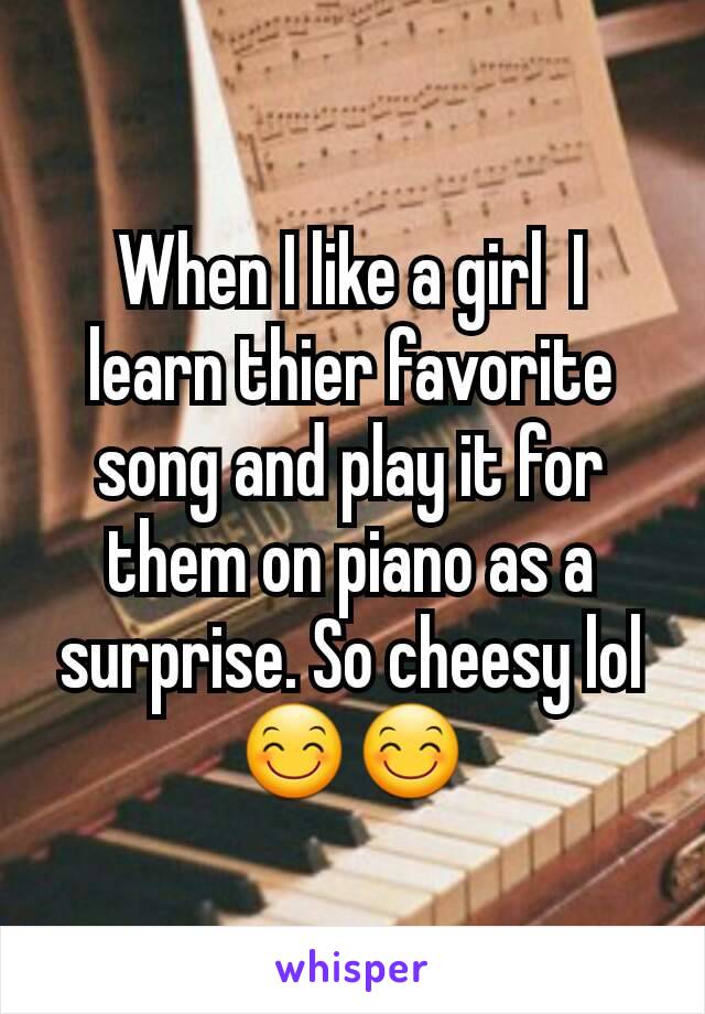 When I like a girl  I learn thier favorite song and play it for them on piano as a surprise. So cheesy lolðŸ˜ŠðŸ˜Š