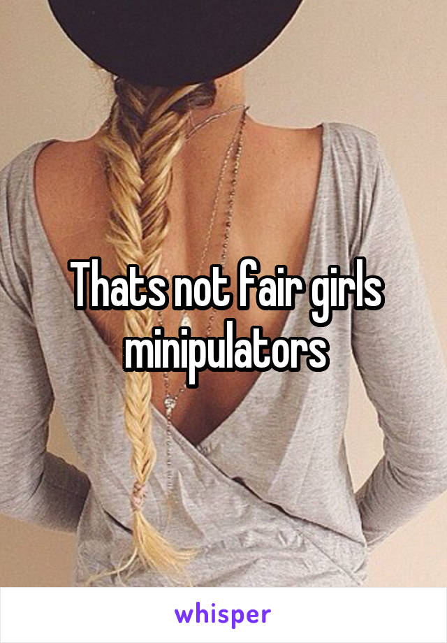 Thats not fair girls minipulators