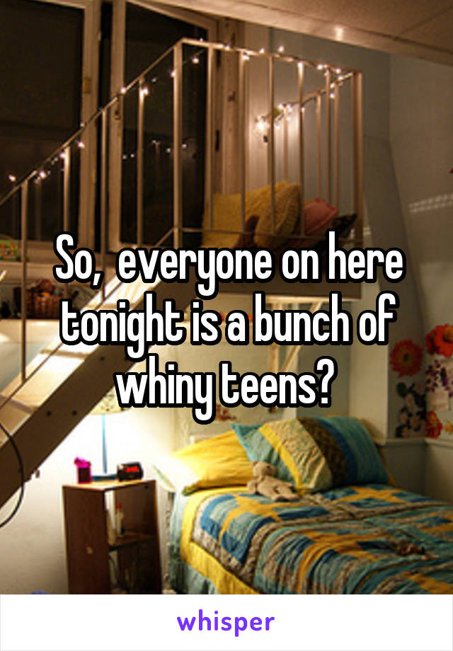 So,  everyone on here tonight is a bunch of whiny teens? 