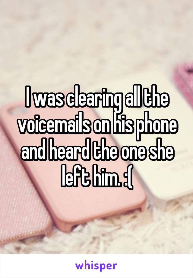 I was clearing all the voicemails on his phone and heard the one she left him. :(