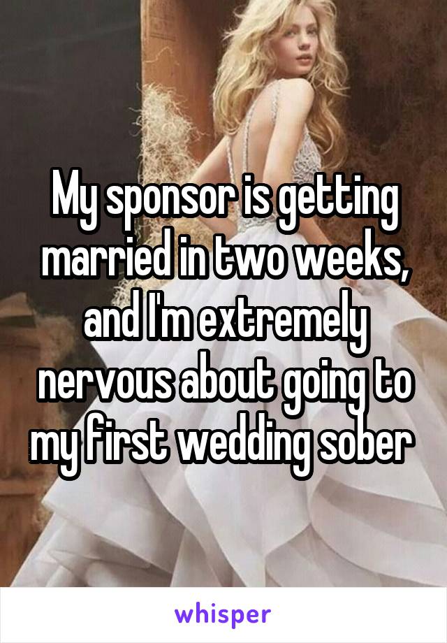 My sponsor is getting married in two weeks, and I'm extremely nervous about going to my first wedding sober 