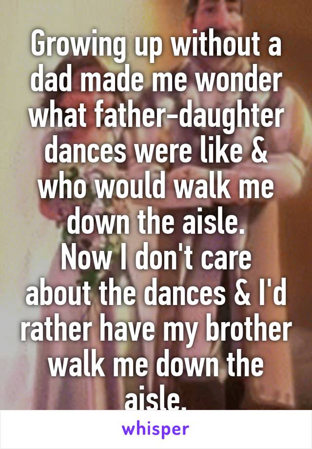 Growing up without a dad made me wonder what father-daughter dances were like & who would walk me down the aisle.
Now I don't care about the dances & I'd rather have my brother walk me down the aisle.