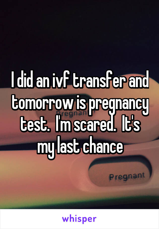 I did an ivf transfer and tomorrow is pregnancy test.  I'm scared.  It's my last chance